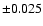 $ \pm 0.025 $