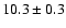 $ 10.3 \pm 0.3 $