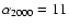 $\alpha _{2000} = 11$