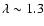 $\lambda \sim1.3$