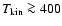 $T_{\rm kin} \ga400$