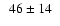 $ \phantom{0}46\pm14 \phantom{0} $