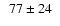 $ \phantom{0}77\pm24\phantom{0} $