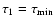 $\tau_1=\tau_{\rm min}$
