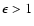 $\epsilon>1$