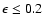 $\epsilon \le 0.2$
