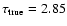 $\tau_{\rm true}=2.85$