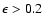 $\epsilon >0.2$