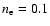 $n_{\rm e} = 0.1$