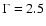 $\Gamma = 2.5 $