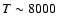 $T \sim 8000$