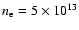 $n_{\rm e} = 5 \times 10^{13}$