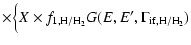 $\displaystyle \times \Big\{ X \times f_{\rm 1, H/H_2} G(E, E', \Gamma_{\rm if, H/H_2})$