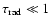 $\tau_{{\rm rad}} \ll 1$