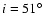 $i=51^\circ$