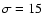 $\sigma = 15$