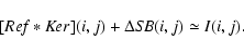 \begin{displaymath}[{\it Ref} * {\it Ker}](i, j) + \Delta {\it SB} (i, j) \simeq I (i, j).
\end{displaymath}