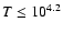 ${T}\leq 10^{4.2}$