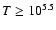 ${T}\geq 10^{5.5}$