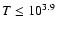 ${T}
\leq 10^{3.9}$