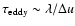 $\tau_{\rm eddy}
\sim \lambda/\Delta u$