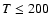 ${T}\leq 200$