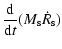 $\displaystyle \frac{\rm d}{{\rm d}t} (M_{\rm s} \dot R_{\rm s})$
