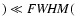 $) \ll {\it FWHM}($