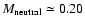 $M_{\rm neutral} \simeq0.20$