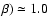 $\beta)\simeq 1.0$