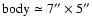 $\rm body\simeq 7''\times 5''$