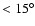 $< 15^{\circ}$