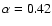 $\alpha = 0.42$