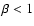 $\beta < 1$
