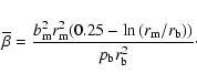 \begin{displaymath}
\bar{\beta} = \frac{b_{\rm m}^2 r_{\rm m}^2 (0.25 - \ln{(r_{\rm m}/r_{\rm b})})}{p_{\rm b} r_{\rm b}^2}\cdot
\end{displaymath}