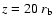 $z=20~r_{\rm b}$