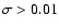 $\sigma>0.01$