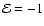${\cal E} = -1$