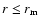 $r \leq r_{\rm m}$