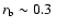 $r_{\rm b} \sim 0.3~$