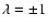 $\lambda = \pm 1$