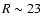 $R\sim 23$