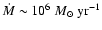 $\dot{M} \sim 10^{6} ~M_{\odot}~{\rm yr}^{-1}$