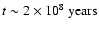 $t \sim 2 \times 10^{8} ~{\rm years}$