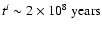 $t^{i} \sim 2\times 10^{8} ~{\rm years}$