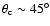 $\theta_{\rm c}\sim45^{\circ}$