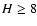 $H\ge 8$