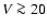 $V\ga20$