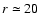 $r\simeq 20$
