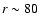 $r\sim80$